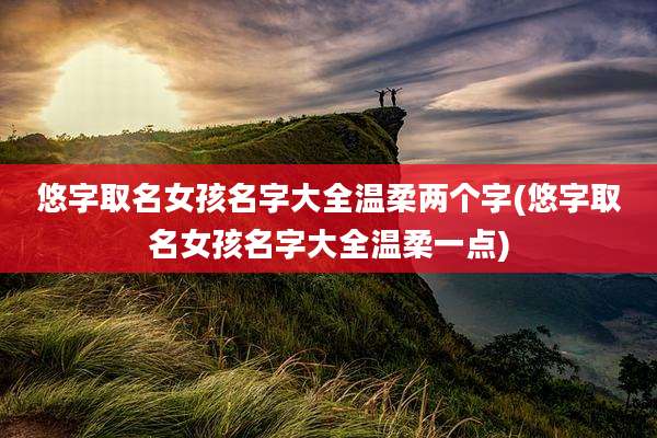 悠字取名女孩名字大全温柔两个字(悠字取名女孩名字大全温柔一点)