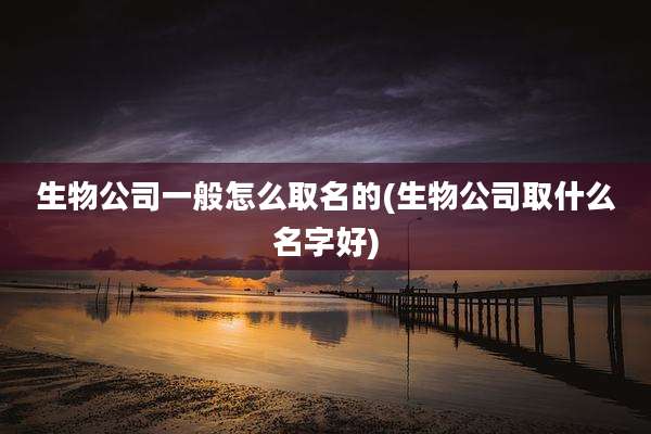 生物公司一般怎么取名的(生物公司取什么名字好)