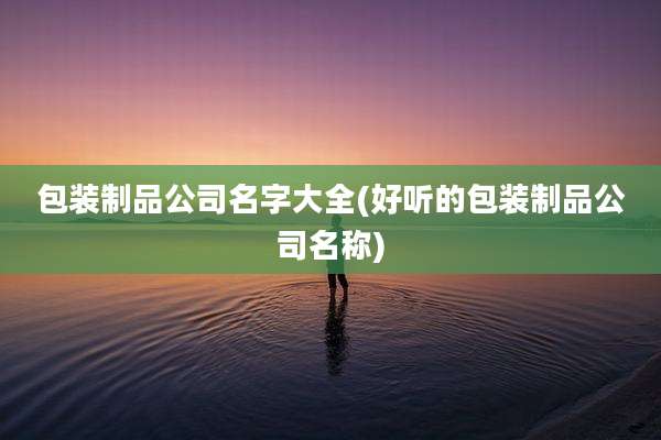 包装制品公司名字大全(好听的包装制品公司名称)