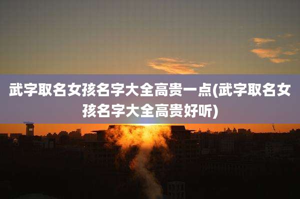 武字取名女孩名字大全高贵一点(武字取名女孩名字大全高贵好听)