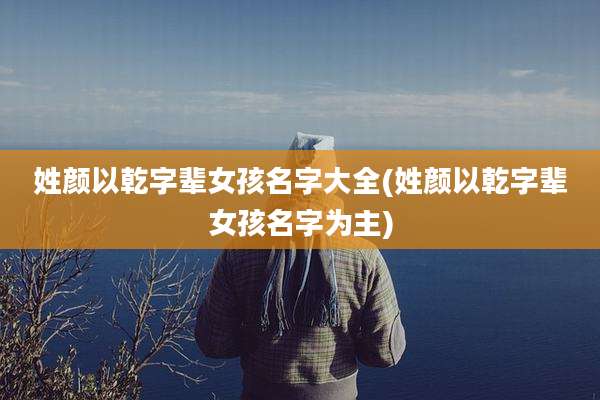 姓颜以乾字辈女孩名字大全(姓颜以乾字辈女孩名字为主)