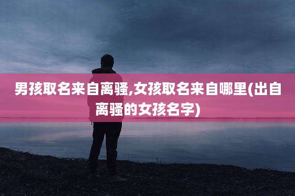 男孩取名来自离骚,女孩取名来自哪里(出自离骚的女孩名字)