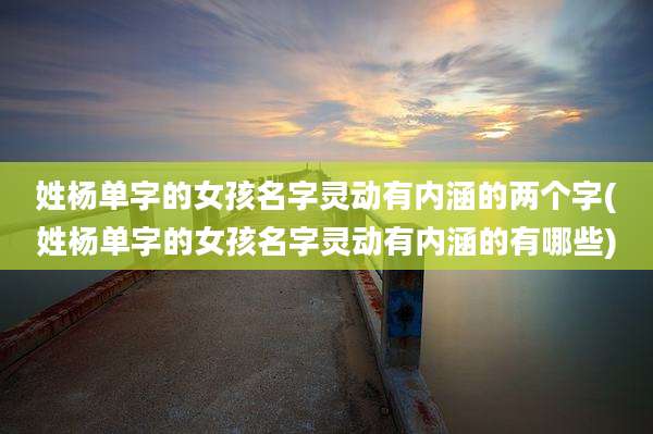 姓杨单字的女孩名字灵动有内涵的两个字(姓杨单字的女孩名字灵动有内涵的有哪些)