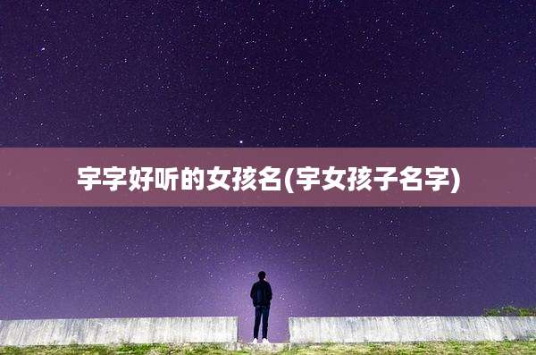 宇字好听的女孩名(宇女孩子名字)