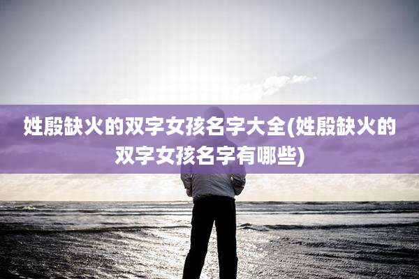 姓殷缺火的双字女孩名字大全(姓殷缺火的双字女孩名字有哪些)