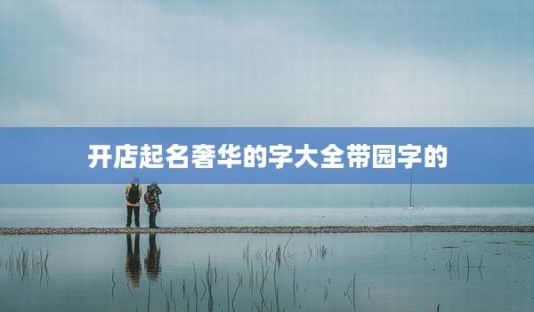 开店起名奢华的字大全带园字的