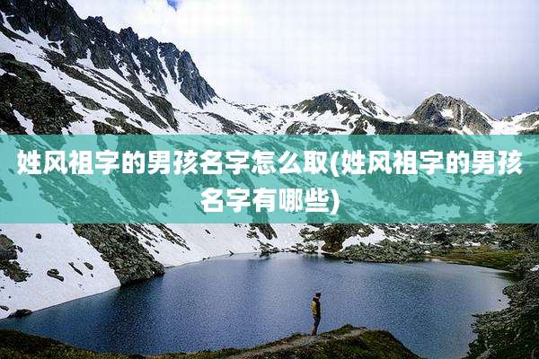 姓风祖字的男孩名字怎么取(姓风祖字的男孩名字有哪些)