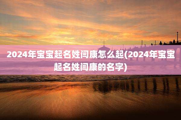 2024年宝宝起名姓闫康怎么起(2024年宝宝起名姓闫康的名字)