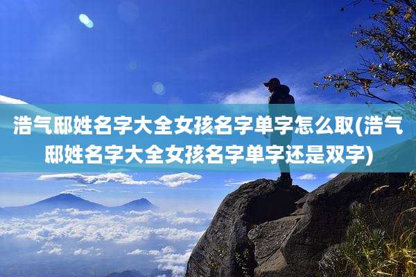 浩气邸姓名字大全女孩名字单字怎么取(浩气邸姓名字大全女孩名字单字还是双字)
