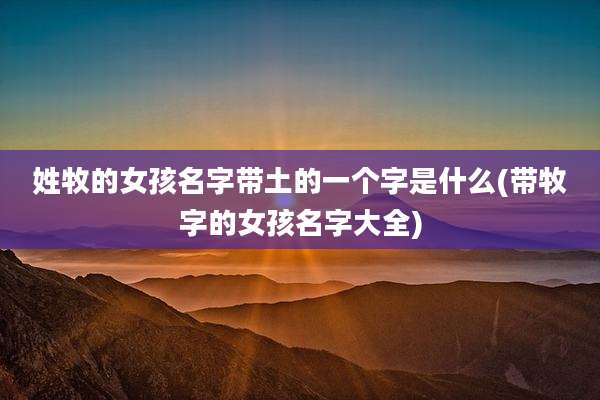姓牧的女孩名字带土的一个字是什么(带牧字的女孩名字大全)