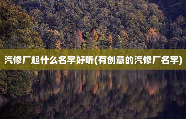 汽修厂起什么名字好听(有创意的汽修厂名字)