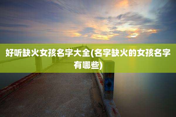 好听缺火女孩名字大全(名字缺火的女孩名字有哪些)