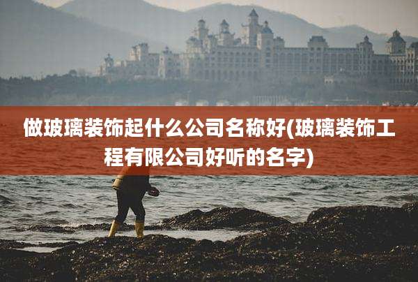 做玻璃装饰起什么公司名称好(玻璃装饰工程有限公司好听的名字)