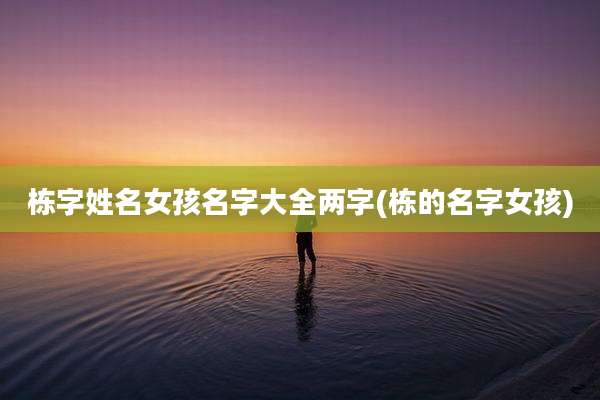 栋字姓名女孩名字大全两字(栋的名字女孩)