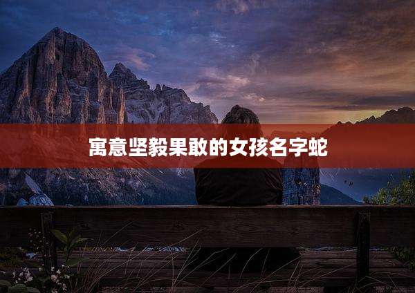 寓意坚毅果敢的女孩名字蛇