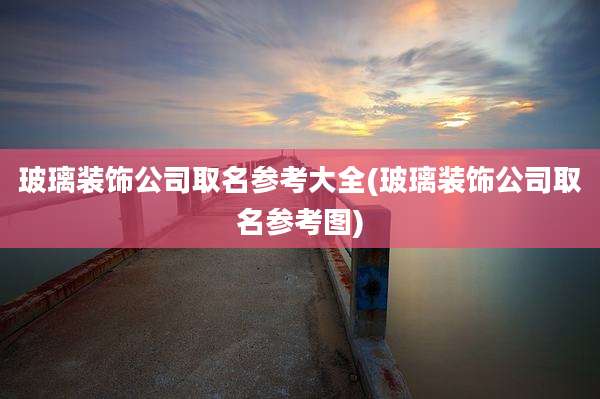 玻璃装饰公司取名参考大全(玻璃装饰公司取名参考图)