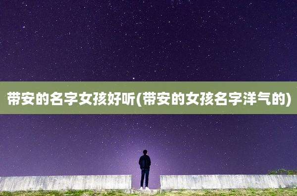 带安的名字女孩好听(带安的女孩名字洋气的)