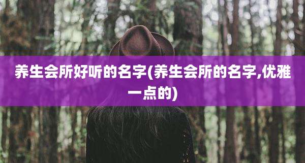 养生会所好听的名字(养生会所的名字,优雅一点的)
