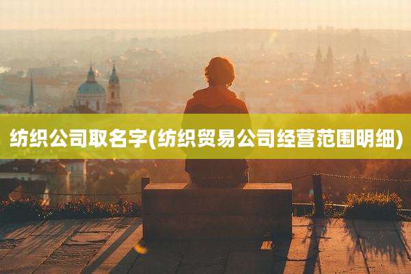 纺织公司取名字(纺织贸易公司经营范围明细)