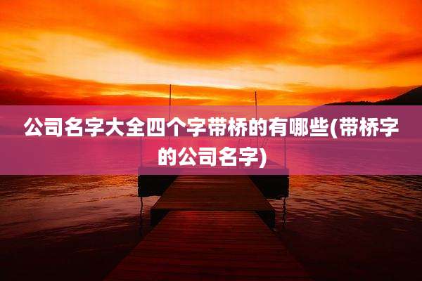 公司名字大全四个字带桥的有哪些(带桥字的公司名字)