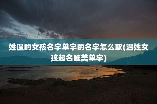 姓温的女孩名字单字的名字怎么取(温姓女孩起名唯美单字)