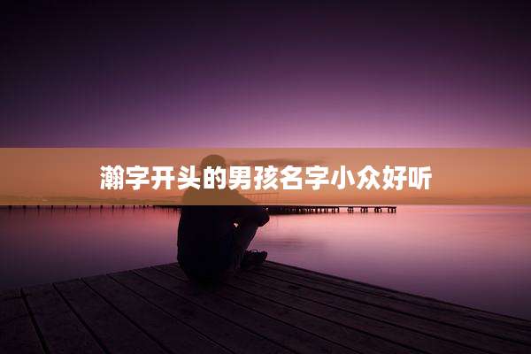 瀚字开头的男孩名字小众好听