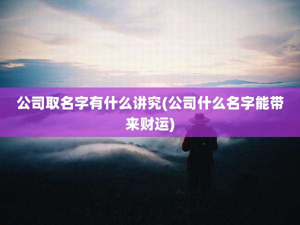公司取名字有什么讲究(公司什么名字能带来财运)