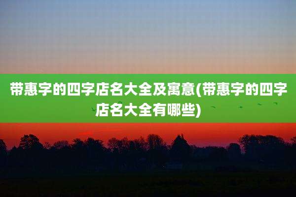 带惠字的四字店名大全及寓意(带惠字的四字店名大全有哪些)