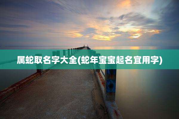 属蛇取名字大全(蛇年宝宝起名宜用字)