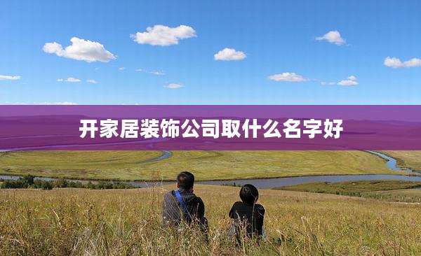 开家居装饰公司取什么名字好