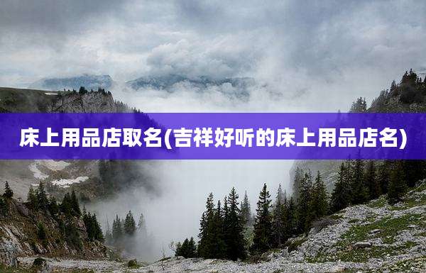 床上用品店取名(吉祥好听的床上用品店名)