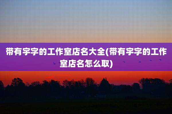 带有宇字的工作室店名大全(带有宇字的工作室店名怎么取)
