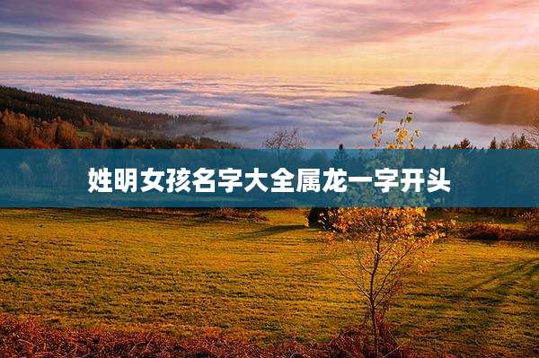 姓明女孩名字大全属龙一字开头