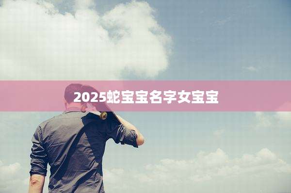 2025蛇宝宝名字女宝宝