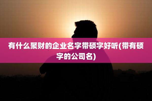 有什么聚财的企业名字带硕字好听(带有硕字的公司名)