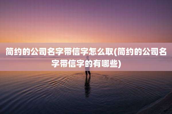 简约的公司名字带信字怎么取(简约的公司名字带信字的有哪些)