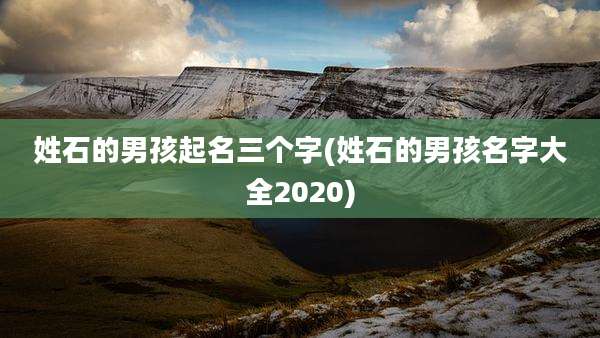 姓石的男孩起名三个字(姓石的男孩名字大全2020)