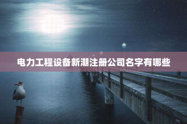 电力工程设备新潮注册公司名字有哪些