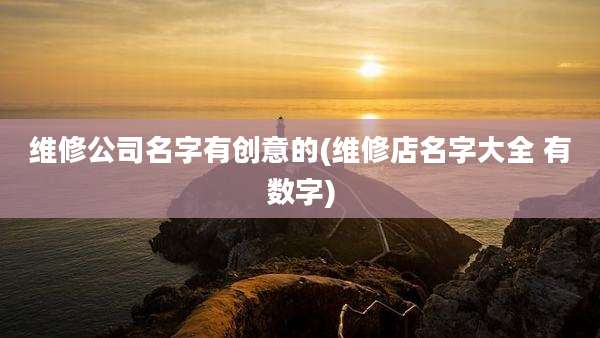 维修公司名字有创意的(维修店名字大全 有数字)