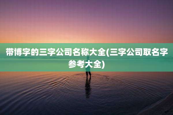 带博字的三字公司名称大全(三字公司取名字参考大全)