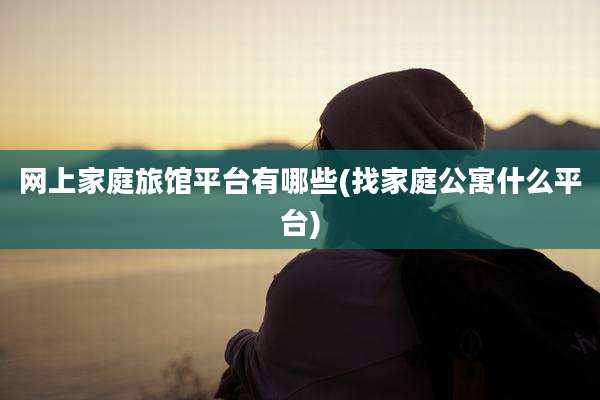 网上家庭旅馆平台有哪些(找家庭公寓什么平台)