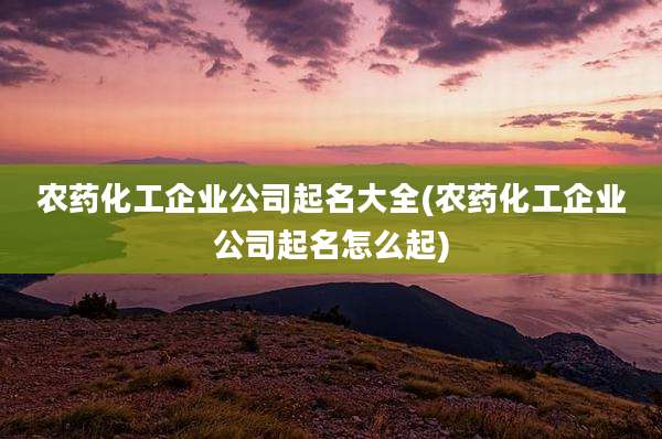 农药化工企业公司起名大全(农药化工企业公司起名怎么起)