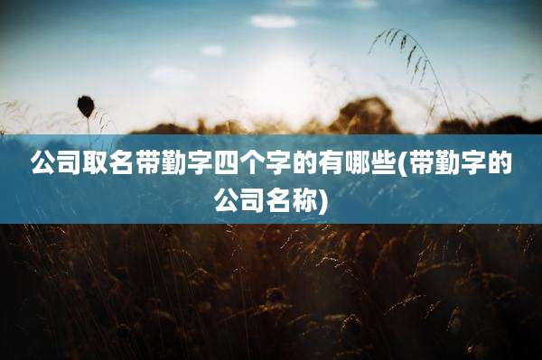 公司取名带勤字四个字的有哪些(带勤字的公司名称)