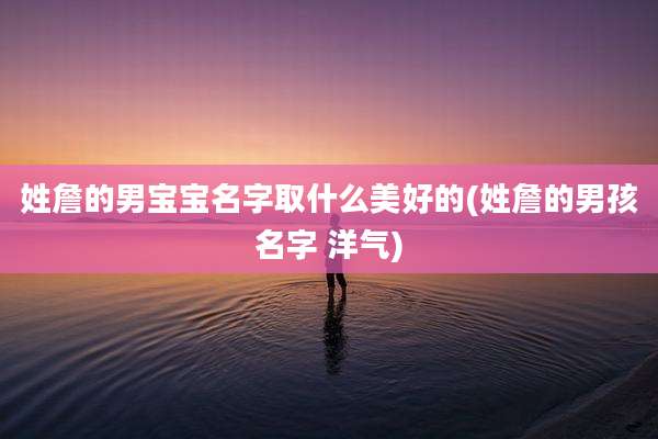姓詹的男宝宝名字取什么美好的(姓詹的男孩名字 洋气)