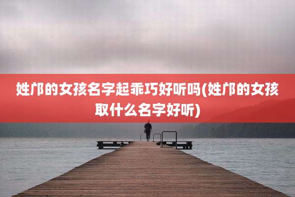 姓邝的女孩名字起乖巧好听吗(姓邝的女孩取什么名字好听)
