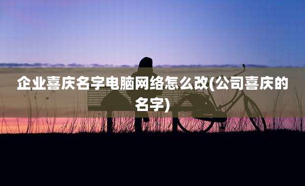 企业喜庆名字电脑网络怎么改(公司喜庆的名字)