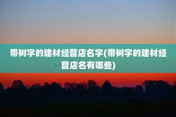 带树字的建材经营店名字(带树字的建材经营店名有哪些)