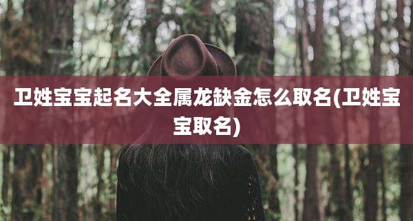 卫姓宝宝起名大全属龙缺金怎么取名(卫姓宝宝取名)