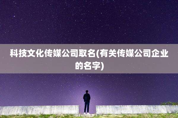 科技文化传媒公司取名(有关传媒公司企业的名字)