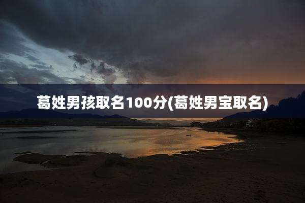 葛姓男孩取名100分(葛姓男宝取名)
